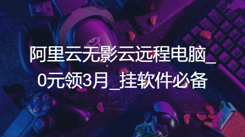 阿里云无影云远程电脑_0元领3月_挂软件必备-招财阁-互联网项目分享基地-创业兼职副业项目 - 网络项目库 - 互联网项目分享基地